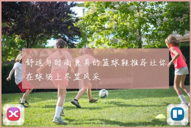 舒适与时尚兼具的篮球鞋推荐让你在球场上尽显风采