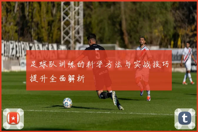 足球队训练的科学方法与实战技巧提升全面解析