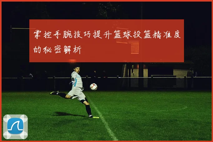 掌控手腕技巧提升篮球投篮精准度的秘密解析