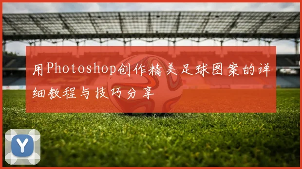 用Photoshop创作精美足球图案的详细教程与技巧分享