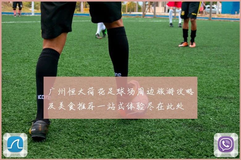 广州恒大荷花足球场周边旅游攻略及美食推荐一站式体验尽在此处