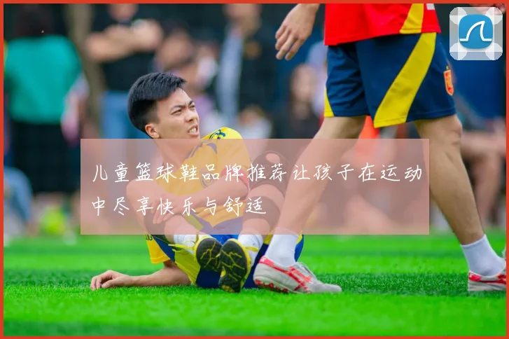 儿童篮球鞋品牌推荐让孩子在运动中尽享快乐与舒适