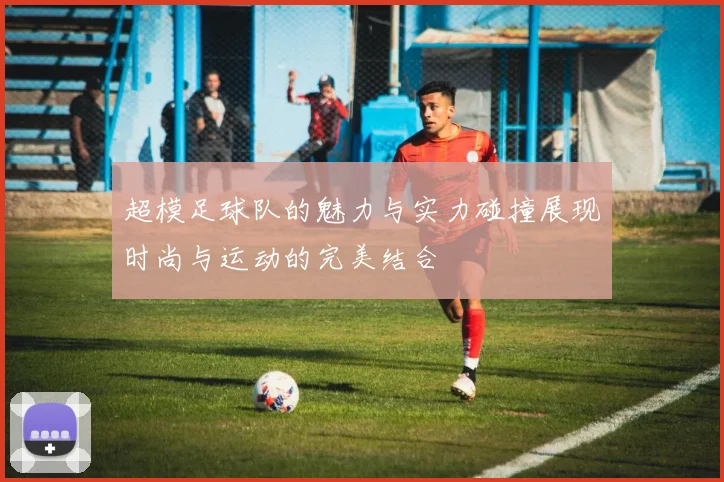 超模足球队的魅力与实力碰撞展现时尚与运动的完美结合