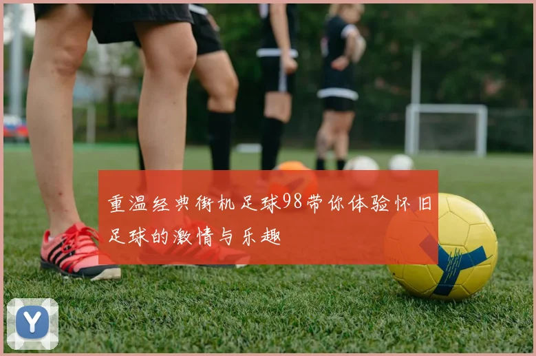 重温经典街机足球98带你体验怀旧足球的激情与乐趣