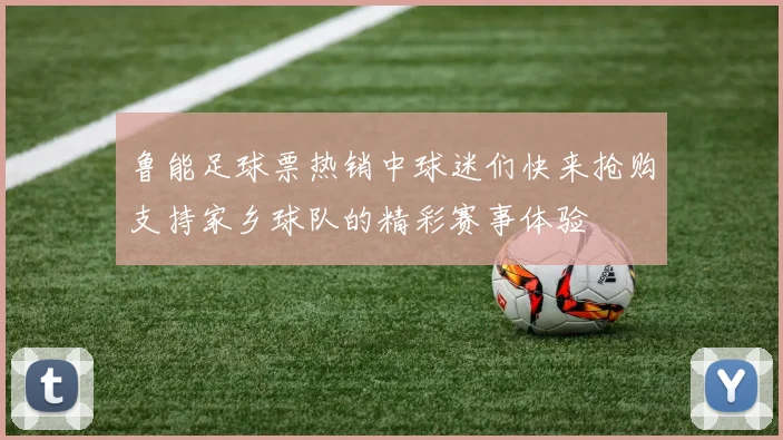 鲁能足球票热销中球迷们快来抢购支持家乡球队的精彩赛事体验