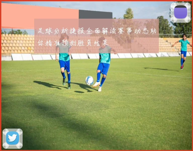 足球分析捷报全面解读赛事动态助你精准预测胜负结果