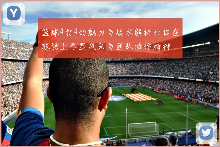 篮球4打4的魅力与战术解析让你在球场上尽显风采与团队协作精神