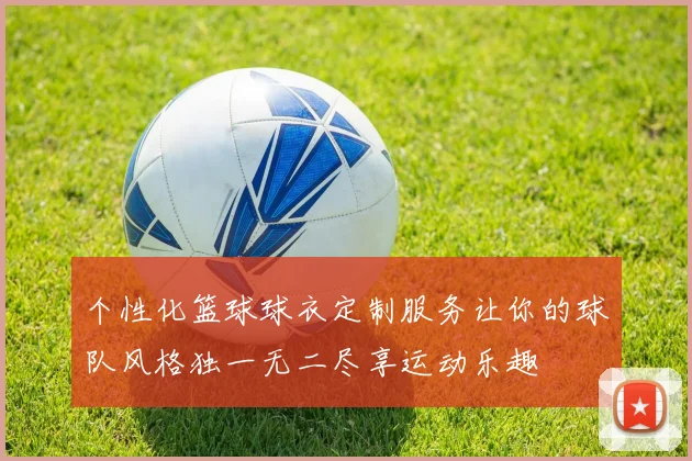 个性化篮球球衣定制服务让你的球队风格独一无二尽享运动乐趣