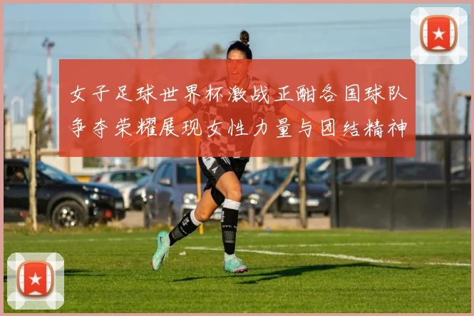 女子足球世界杯激战正酣各国球队争夺荣耀展现女性力量与团结精神