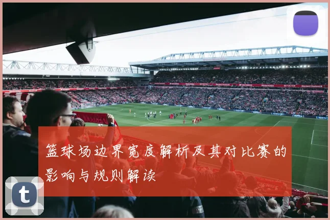 篮球场边界宽度解析及其对比赛的影响与规则解读