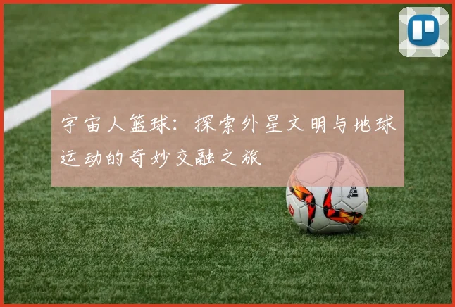 宇宙人篮球：探索外星文明与地球运动的奇妙交融之旅