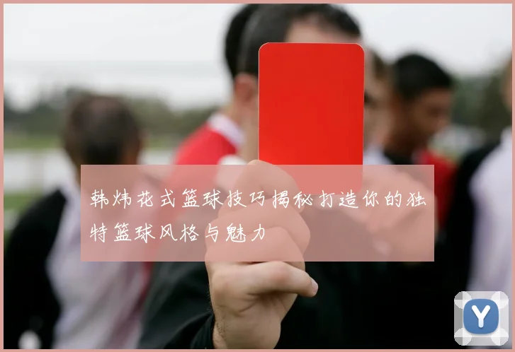 韩炜花式篮球技巧揭秘打造你的独特篮球风格与魅力