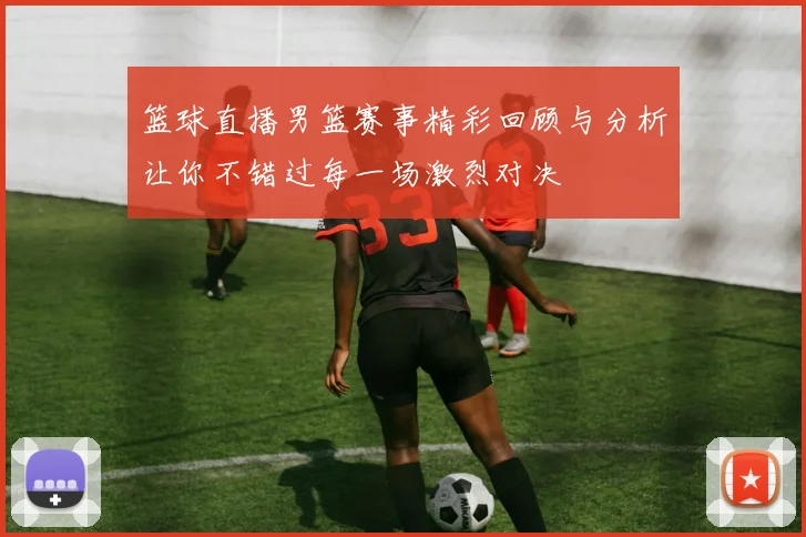 篮球直播男篮赛事精彩回顾与分析让你不错过每一场激烈对决