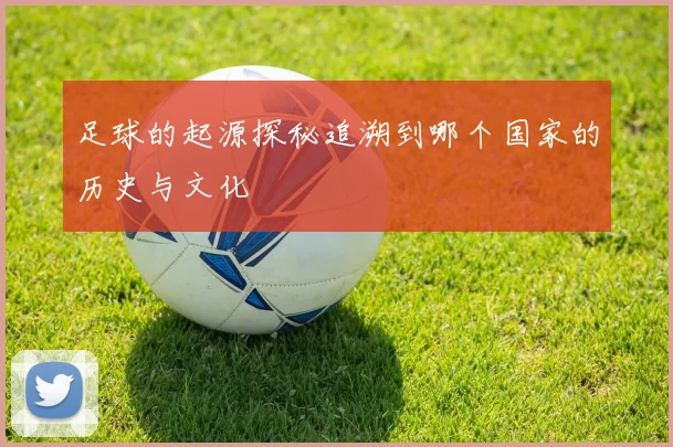足球的起源探秘追溯到哪个国家的历史与文化