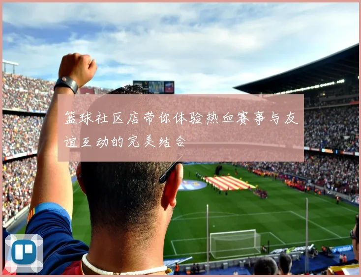 篮球社区店带你体验热血赛事与友谊互动的完美结合
