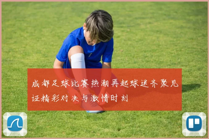 成都足球比赛热潮再起球迷齐聚见证精彩对决与激情时刻